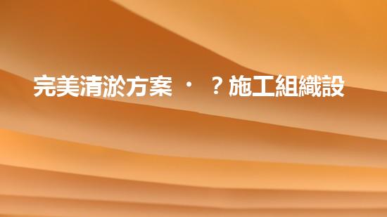 完美清淤方案？施工組織設(shè)計(jì)這樣做！